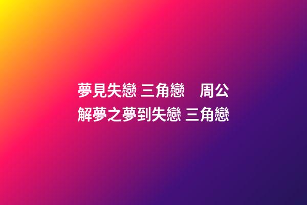 夢見失戀 三角戀　周公解夢之夢到失戀 三角戀